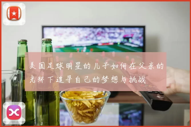 美国足球明星的儿子如何在父亲的光环下追寻自己的梦想与挑战