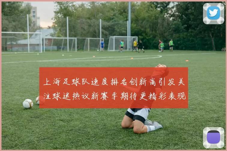 上海足球队速度排名创新高引发关注球迷热议新赛季期待更精彩表现