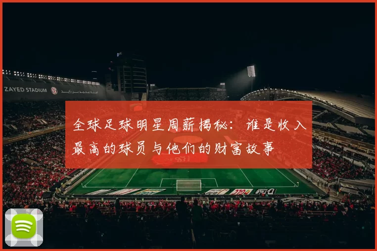 全球足球明星周薪揭秘：谁是收入最高的球员与他们的财富故事