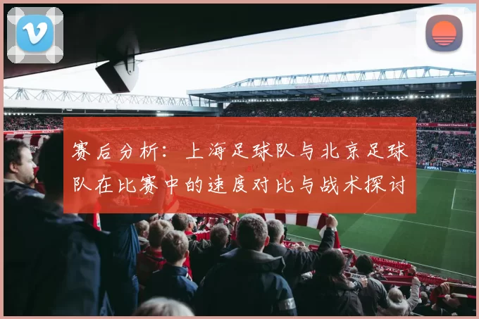 赛后分析：上海足球队与北京足球队在比赛中的速度对比与战术探讨