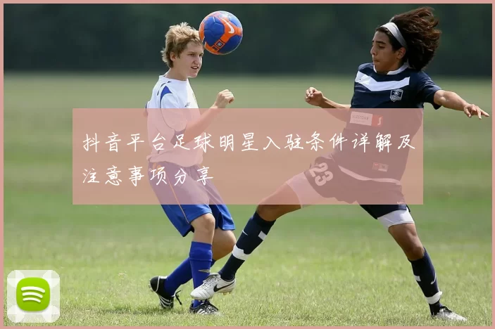 抖音平台足球明星入驻条件详解及注意事项分享
