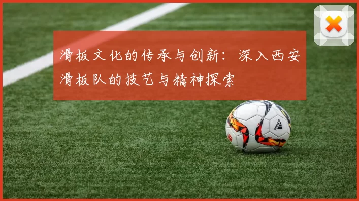 滑板文化的传承与创新：深入西安滑板队的技艺与精神探索