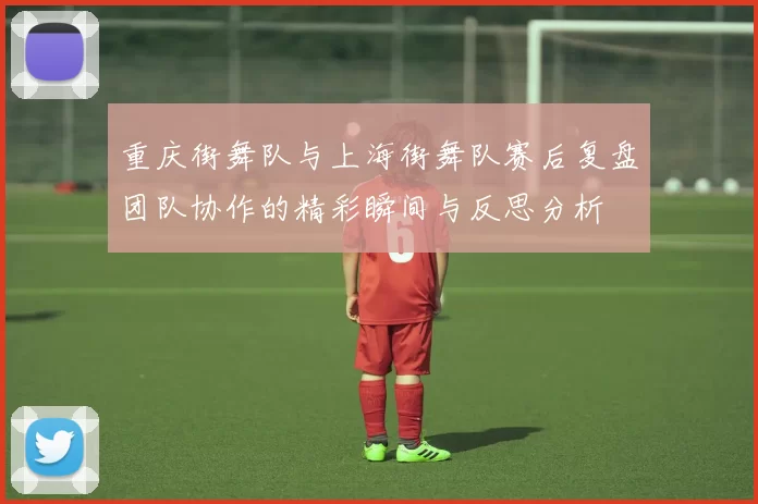 重庆街舞队与上海街舞队赛后复盘团队协作的精彩瞬间与反思分析