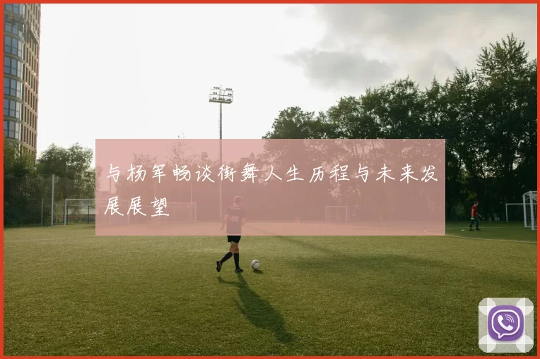 与杨军畅谈街舞人生历程与未来发展展望