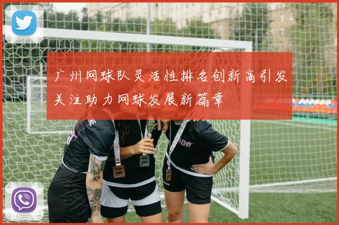 广州网球队灵活性排名创新高引发关注助力网球发展新篇章