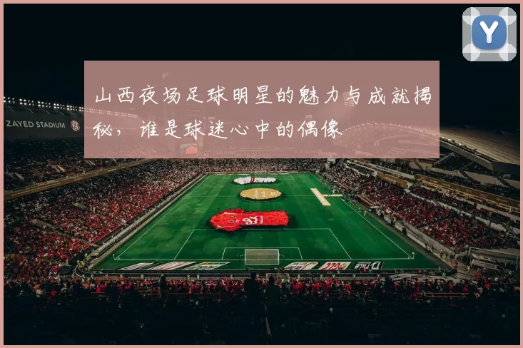 山西夜场足球明星的魅力与成就揭秘，谁是球迷心中的偶像