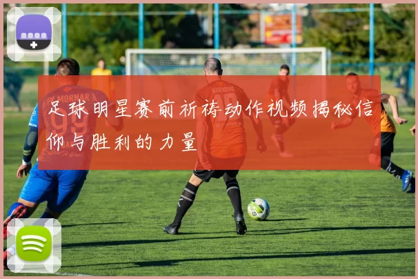 足球明星赛前祈祷动作视频揭秘信仰与胜利的力量
