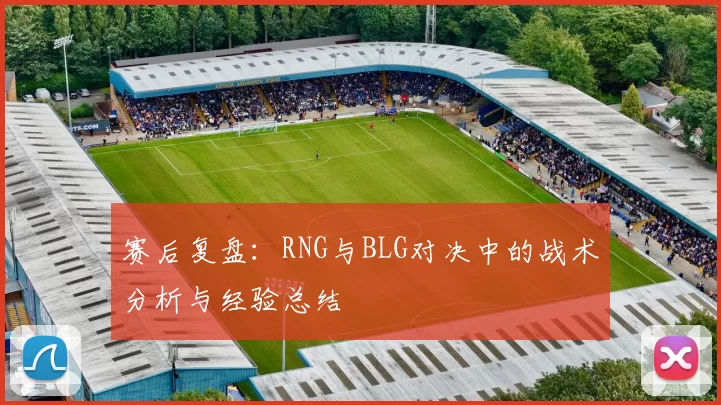 赛后复盘：RNG与BLG对决中的战术分析与经验总结