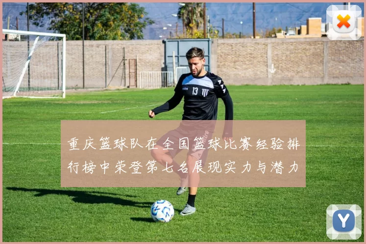 重庆篮球队在全国篮球比赛经验排行榜中荣登第七名展现实力与潜力