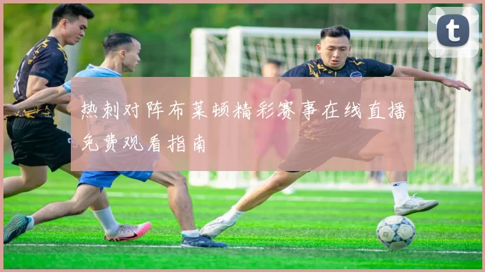 热刺对阵布莱顿精彩赛事在线直播免费观看指南