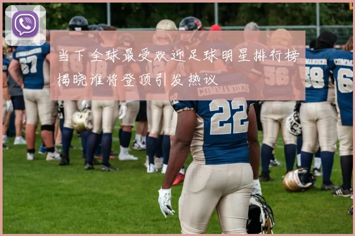 当下全球最受欢迎足球明星排行榜揭晓谁将登顶引发热议