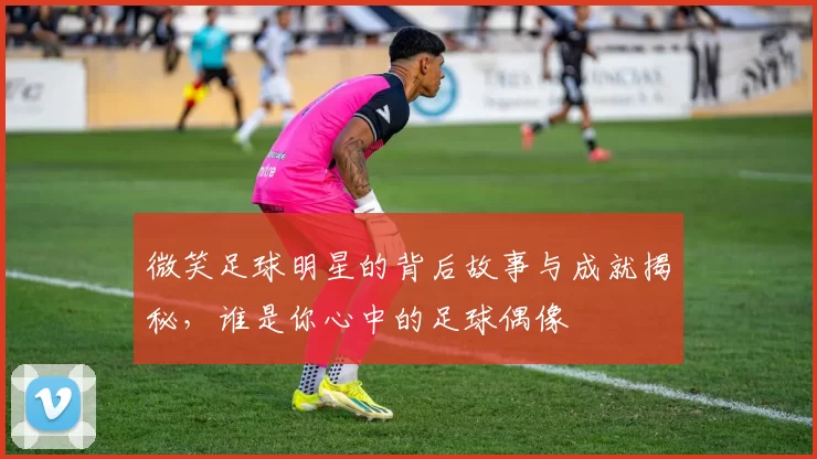 微笑足球明星的背后故事与成就揭秘，谁是你心中的足球偶像