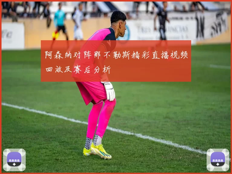 阿森纳对阵那不勒斯精彩直播视频回放及赛后分析