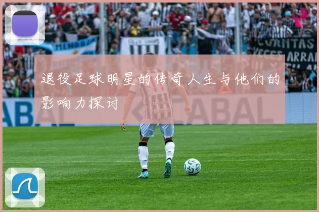 退役足球明星的传奇人生与他们的影响力探讨