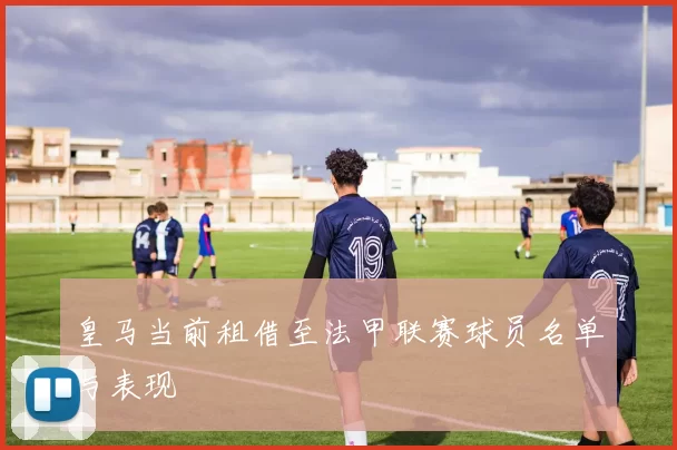 皇马当前租借至法甲联赛球员名单与表现