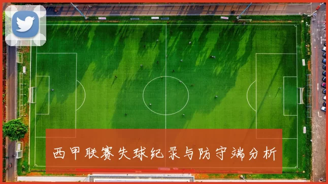 西甲联赛失球纪录与防守端分析