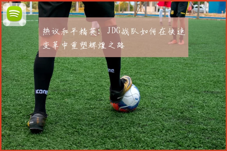 热议和平精英：JDG战队如何在快速变革中重塑辉煌之路