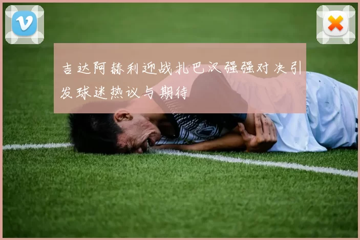 吉达阿赫利迎战扎巴汉强强对决引发球迷热议与期待