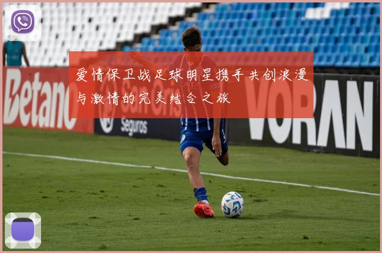 爱情保卫战足球明星携手共创浪漫与激情的完美结合之旅