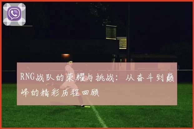 RNG战队的荣耀与挑战：从奋斗到巅峰的精彩历程回顾