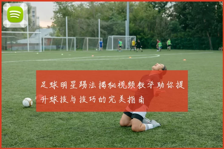 足球明星踢法揭秘视频教学助你提升球技与技巧的完美指南