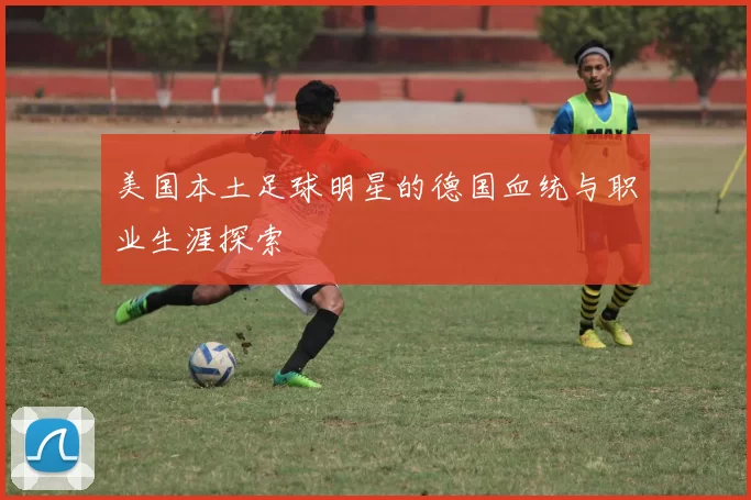 美国本土足球明星的德国血统与职业生涯探索