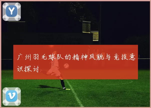 广州羽毛球队的精神风貌与竞技意识探讨