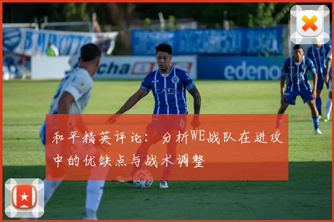 和平精英评论：分析WE战队在进攻中的优缺点与战术调整