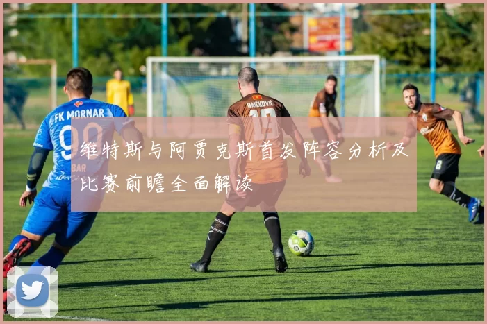 维特斯与阿贾克斯首发阵容分析及比赛前瞻全面解读