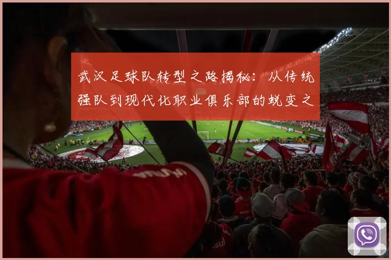 武汉足球队转型之路揭秘：从传统强队到现代化职业俱乐部的蜕变之旅