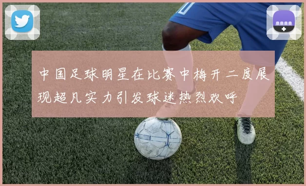 中国足球明星在比赛中梅开二度展现超凡实力引发球迷热烈欢呼