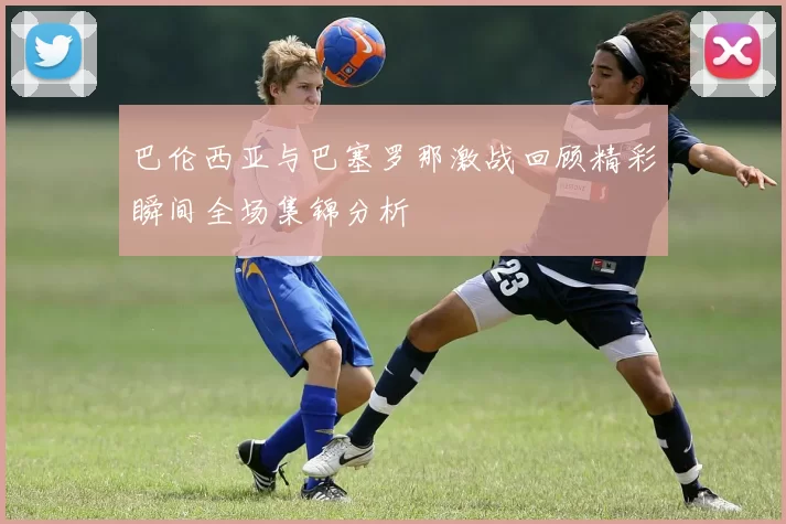 巴伦西亚与巴塞罗那激战回顾精彩瞬间全场集锦分析