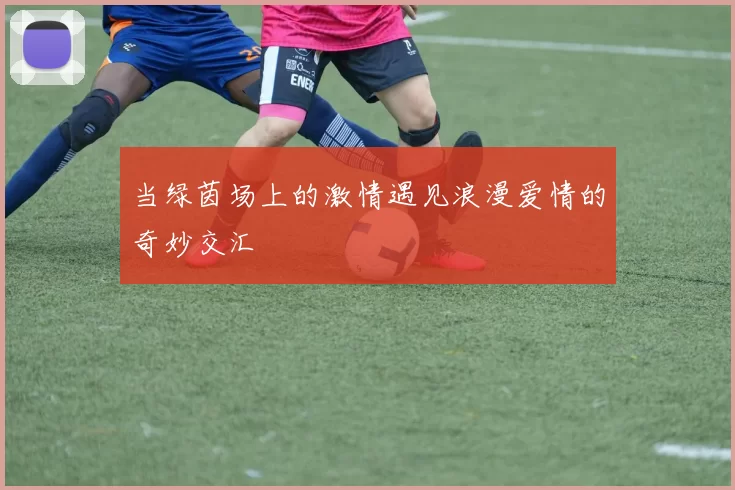 当绿茵场上的激情遇见浪漫爱情的奇妙交汇