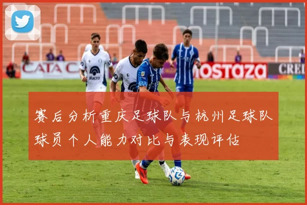 赛后分析重庆足球队与杭州足球队球员个人能力对比与表现评估